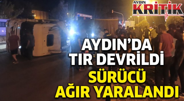 Aydın'da tır devrildi Sürücü ağır yaralandı