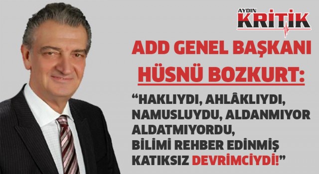 ADD Genel Başkanı Hüsnü Bozkurt:Haklıydı, Ahlâklıydı, Namusluydu, Aldanmıyor Aldatmıyordu, Bilimi Rehber Edinmiş Katıksız Devrimciydi!