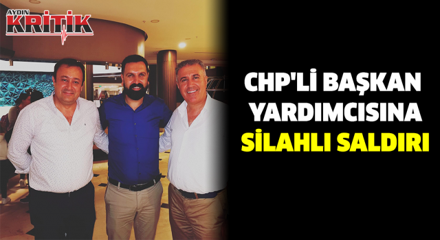 CHP'Lİ BAŞKAN YARDIMCISINA SİLAHLI SALDIRI