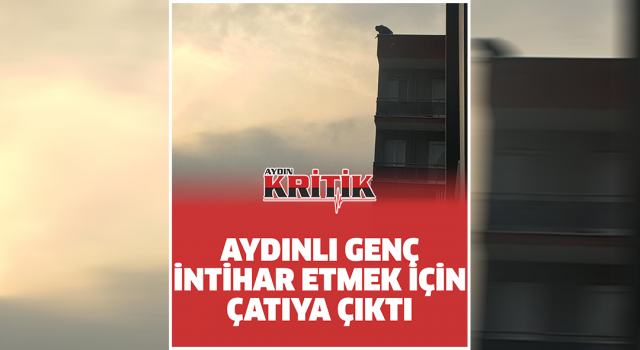 Aydınlı genç intihar etmek için çatıya çıktı