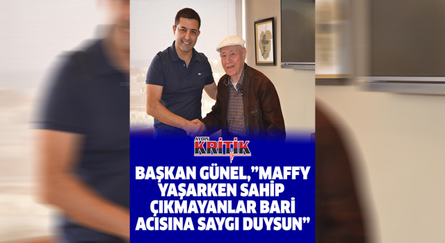 Başkan Günel, “Maffy yaşarken sahip çıkmayanlar bari acısına saygı duysun”