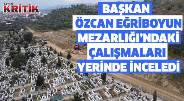 Başkan Özcan, Eğriboyun Mezarlığı’ndaki çalışmaları yerinde inceledi