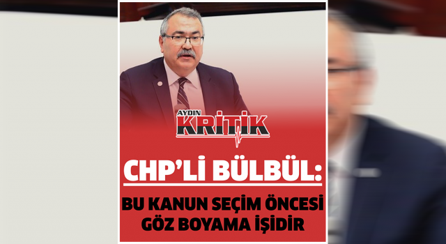 CHP’Lİ BÜLBÜL: BU KANUN SEÇİM ÖNCESİ GÖZ BOYAMA İŞİDİR