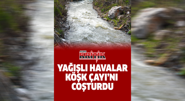 Yağışlı havalar Köşk Çayı’nı coşturdu