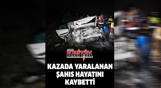 Kazada yaralanan şahıs hayatını kaybetti