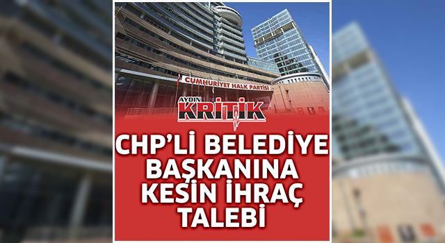 CHP'li belediye başkanına kesin ihraç talebi