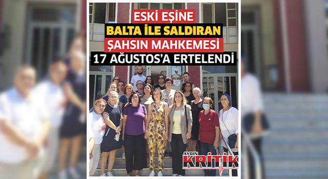 Eski Eşine Balta ile saldıran şahsın mahkemesi 17 Ağustos’a ertelendi.