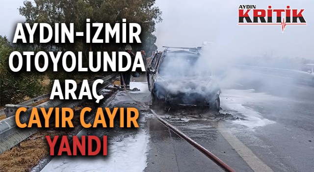 Aydın-İzmir otoyolunda araç cayır cayır yandı