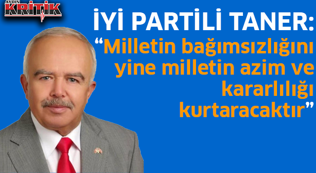 İyi Partili Taner: “Milletin bağımsızlığını yine milletin azim ve kararlılığı kurtaracaktır.”