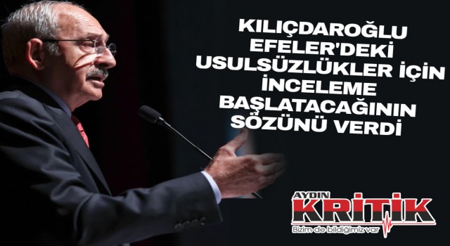 Kılıçdaroğlu Efeler’de ki usulsüzlükler için inceleme başlatacağının sözünü verdi