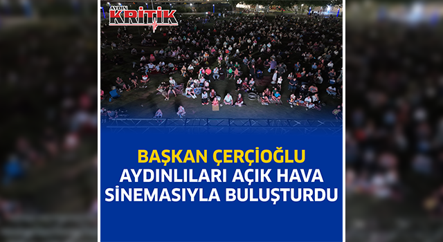 BAŞKAN ÇERÇİOĞLU AYDINLILARI AÇIK HAVA SİNEMASIYLA BULUŞTURDU