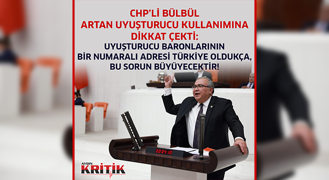 CHP’Lİ BÜLBÜL ARTAN UYUŞTURUCU KULLANIMINA DİKKAT ÇEKTİ: UYUŞTURUCU BARONLARININ BİR NUMARALI ADRESİ TÜRKİYE OLDUKÇA, BU SORUN BÜYÜYECEKTİR!