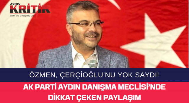ÖZMEN, ÇERÇİOĞLU’NU YOK SAYDI! AK PARTİ AYDIN DANIŞMA MECLİSİ’NDE DİKKAT ÇEKEN PAYLAŞIM