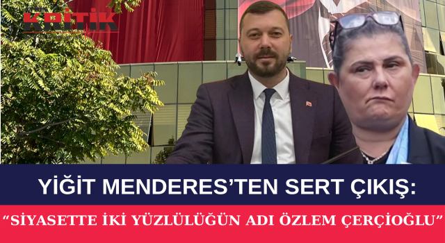 YİĞİT MENDERES’TEN SERT ÇIKIŞ: “SİYASETTE İKİ YÜZLÜLÜĞÜN ADI ÖZLEM ÇERÇİOĞLU”