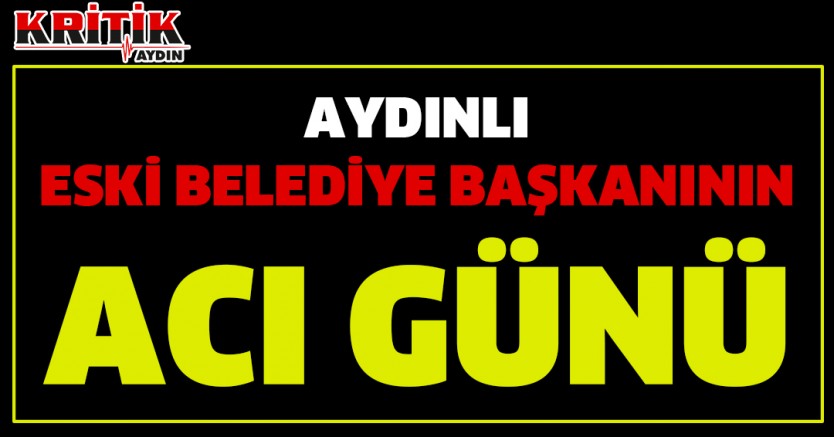 Aydınlı eski belediye başkanının acı günü