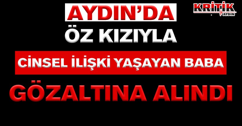 ÖZ KIZIYLA CİNSEL İLİŞKİ YAŞAYAN BABA GÖZALTINA ALINDI