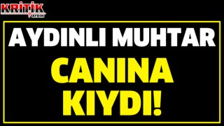 Aydınlı muhtar canına kıydı!