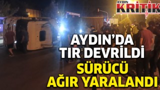 Aydın'da tır devrildi Sürücü ağır yaralandı