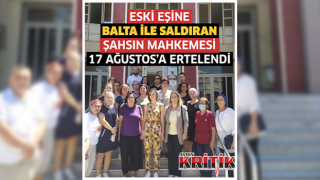 Eski Eşine Balta ile saldıran şahsın mahkemesi 17 Ağustos’a ertelendi.