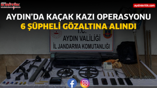 AYDIN’DA KAÇAK KAZI OPERASYONU: 6 ŞÜPHELİ GÖZALTINA ALINDI