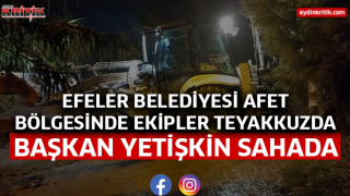 EFELER BELEDİYESİ AFET BÖLGESİNDE EKİPLER TEYAKKUZDA, BAŞKAN YETİŞKİN SAHADA