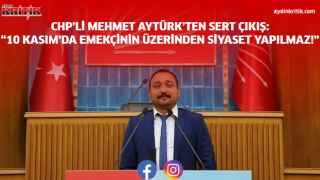 CHP’Lİ AYTÜRK’TEN SERT ÇIKIŞ: “10 KASIM’DA EMEKÇİNİN ÜZERİNDEN SİYASET YAPILMAZ!”